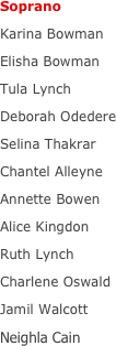Soprano
Karina Bowman
Elisha Bowman
Tula Lynch
Deborah Odedere
Selina Thakrar
Chantel Alleyne
Annette Bowen
Alice Kingdon
Ruth Lynch
Charlene Oswald
Jamil Walcott 
Neighla Cain      
